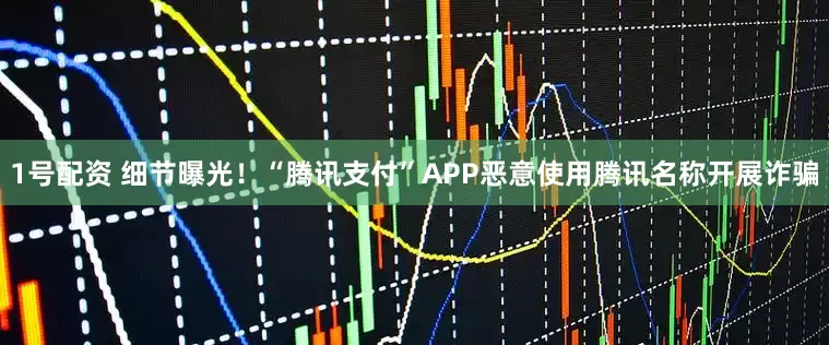 1号配资 细节曝光！“腾讯支付”APP恶意使用腾讯名称开展诈骗