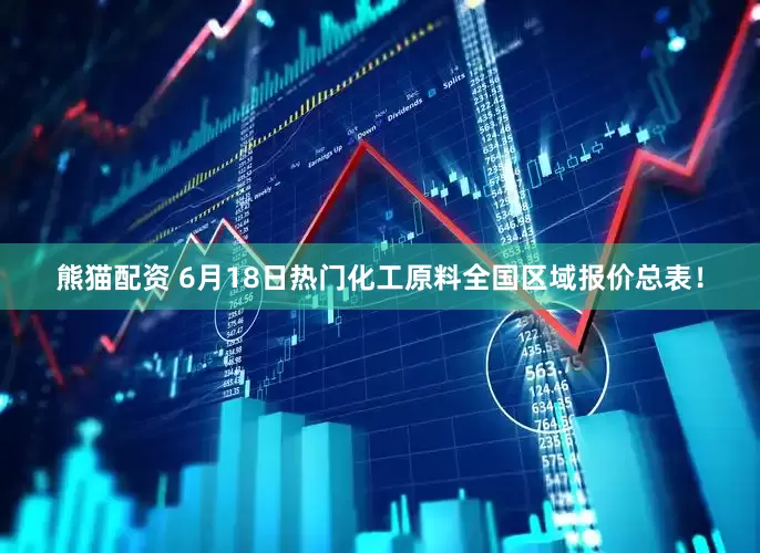 熊猫配资 6月18日热门化工原料全国区域报价总表！