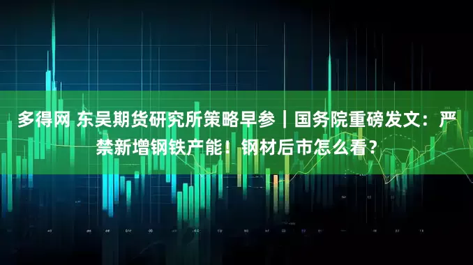 多得网 东吴期货研究所策略早参｜国务院重磅发文：严禁新增钢铁产能！钢材后市怎么看？