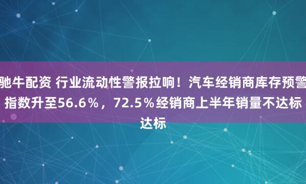 驰牛配资 行业流动性警报拉响！汽车经销商库存预警指数升至56.6％，72.5％经销商上半年销量不达标