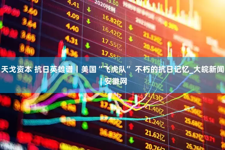 天戈资本 抗日英雄谱丨美国“飞虎队” 不朽的抗日记忆_大皖新闻 | 安徽网