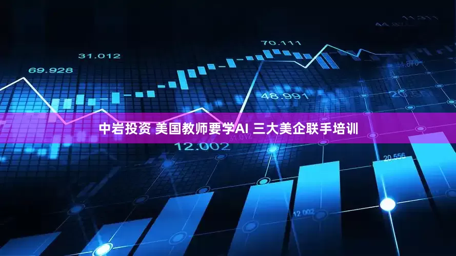 中岩投资 美国教师要学AI 三大美企联手培训