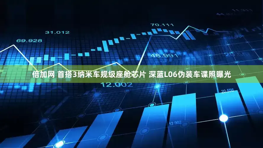 倍加网 首搭3纳米车规级座舱芯片 深蓝L06伪装车谍照曝光