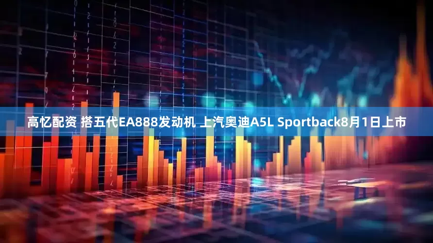 高忆配资 搭五代EA888发动机 上汽奥迪A5L Sportback8月1日上市