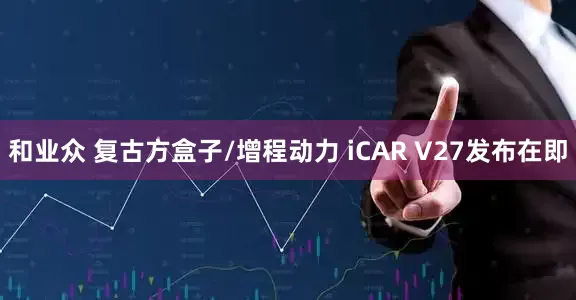 和业众 复古方盒子/增程动力 iCAR V27发布在即
