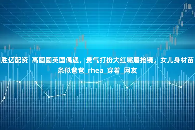 胜亿配资  高圆圆英国偶遇，贵气打扮大红嘴唇抢镜，女儿身材苗条似爸爸_rhea_穿着_网友