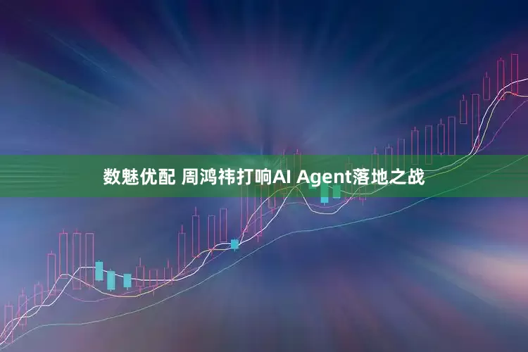 数魅优配 周鸿祎打响AI Agent落地之战