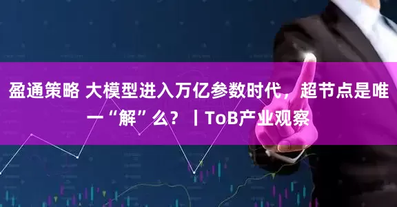 盈通策略 大模型进入万亿参数时代，超节点是唯一“解”么？丨ToB产业观察