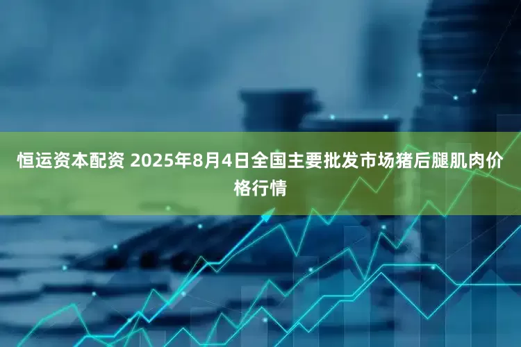 恒运资本配资 2025年8月4日全国主要批发市场猪后腿肌肉价格行情