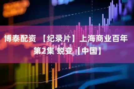 博泰配资 【纪录片】上海商业百年 第2集 蜕变【中国】