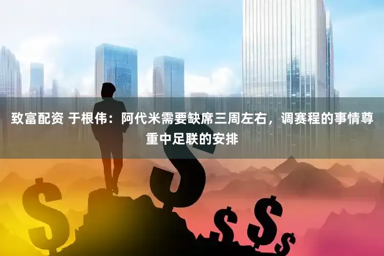 致富配资 于根伟：阿代米需要缺席三周左右，调赛程的事情尊重中足联的安排