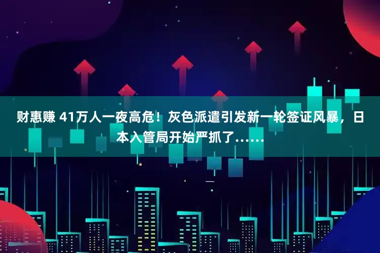 财惠赚 41万人一夜高危！灰色派遣引发新一轮签证风暴，日本入管局开始严抓了……