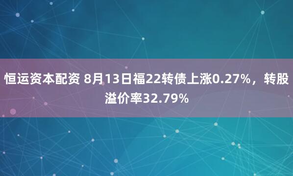 恒运资本配资 8月13日福22转债上涨0.27%，转股溢价率32.79%
