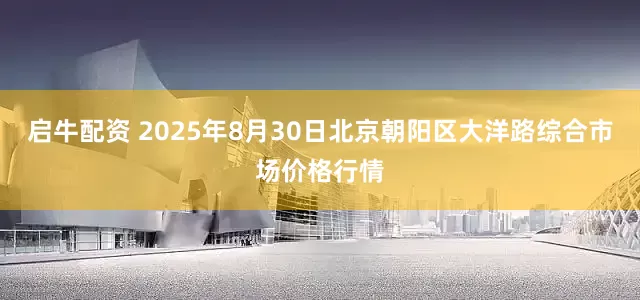 启牛配资 2025年8月30日北京朝阳区大洋路综合市场价格行情