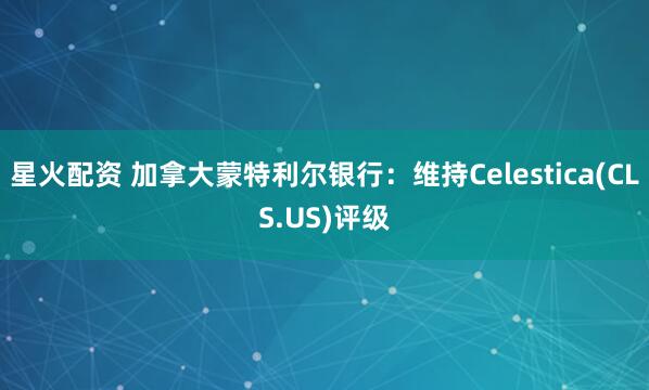 星火配资 加拿大蒙特利尔银行：维持Celestica(CLS.US)评级