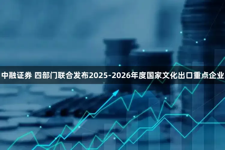 中融证券 四部门联合发布2025-2026年度国家文化出口重点企业
