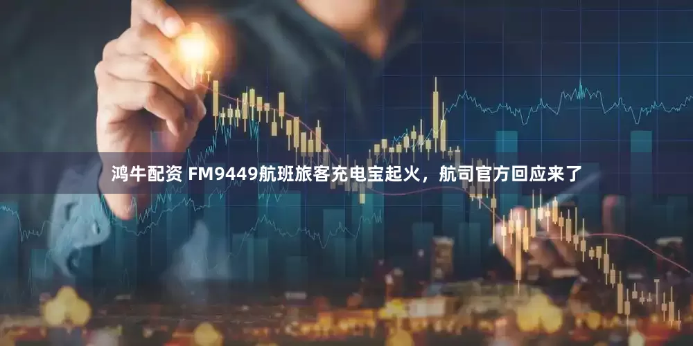 鸿牛配资 FM9449航班旅客充电宝起火，航司官方回应来了