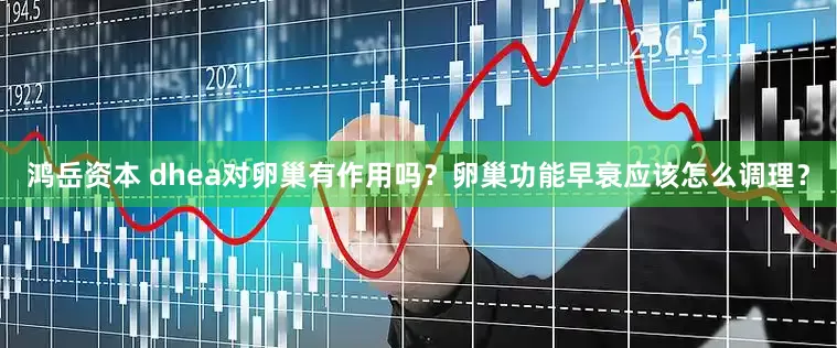 鸿岳资本 dhea对卵巢有作用吗？卵巢功能早衰应该怎么调理？