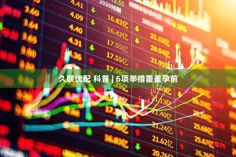 久联优配 科普 | 6项举措覆盖孕前