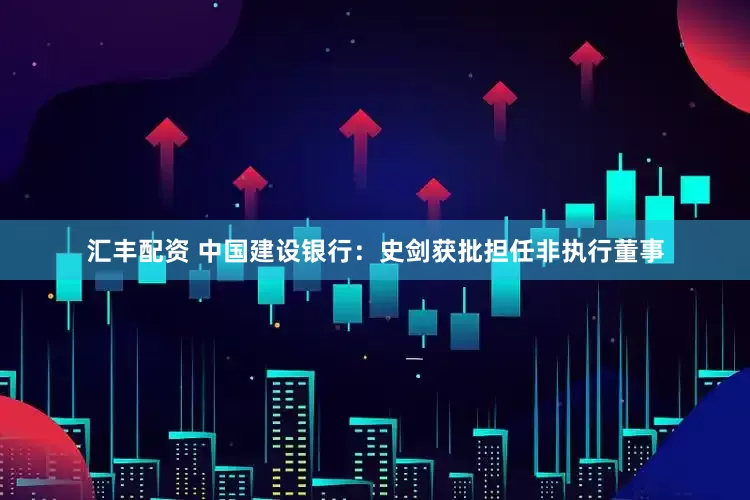 汇丰配资 中国建设银行：史剑获批担任非执行董事
