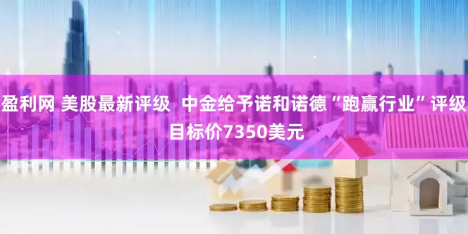 盈利网 美股最新评级  中金给予诺和诺德“跑赢行业”评级 目标价7350美元