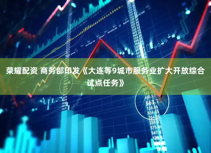 荣耀配资 商务部印发《大连等9城市服务业扩大开放综合试点任务》