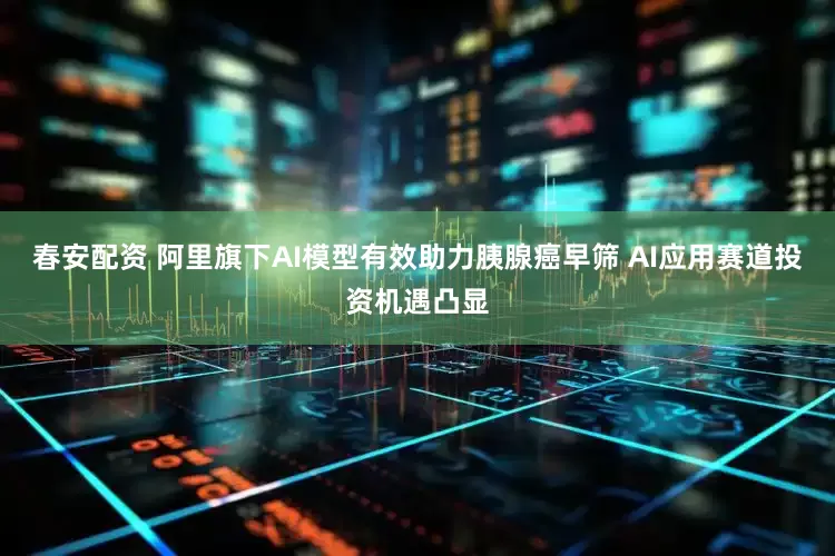 春安配资 阿里旗下AI模型有效助力胰腺癌早筛 AI应用赛道投资机遇凸显