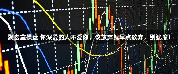 聚宏鑫操盘 你深爱的人不爱你，该放弃就早点放弃，别犹豫！