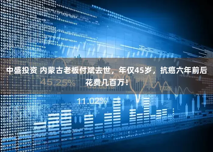 中盛投资 内蒙古老板付斌去世，年仅45岁，抗癌六年前后花费几百万！
