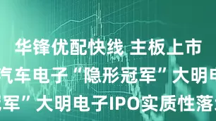 华锋优配快线 主板上市倒计时！汽车电子“隐形冠军”大明电子IPO实质性落地
