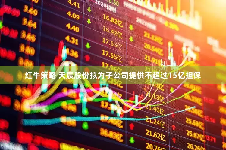 红牛策略 天宸股份拟为子公司提供不超过15亿担保