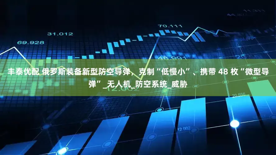 丰泰优配 俄罗斯装备新型防空导弹，克制“低慢小”、携带 48 枚“微型导弹”_无人机_防空系统_威胁
